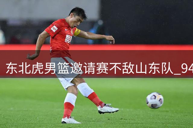 东北虎男篮邀请赛不敌山东队 94-108憾负